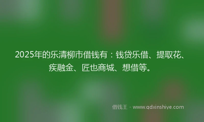2025年的乐清柳市借钱有：钱贷乐借、提取花、疾融金、匠也商城、想借等。
