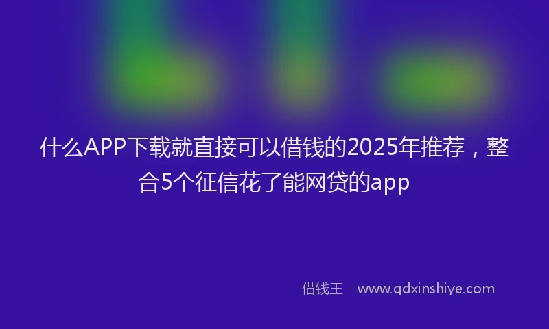 什么APP下载就直接可以借钱的2025年推荐，整合5个征信花了能网贷的app
