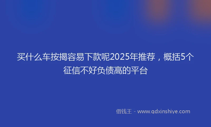 买什么车按揭容易下款呢2025年推荐，概括5个征信不好负债高的平台