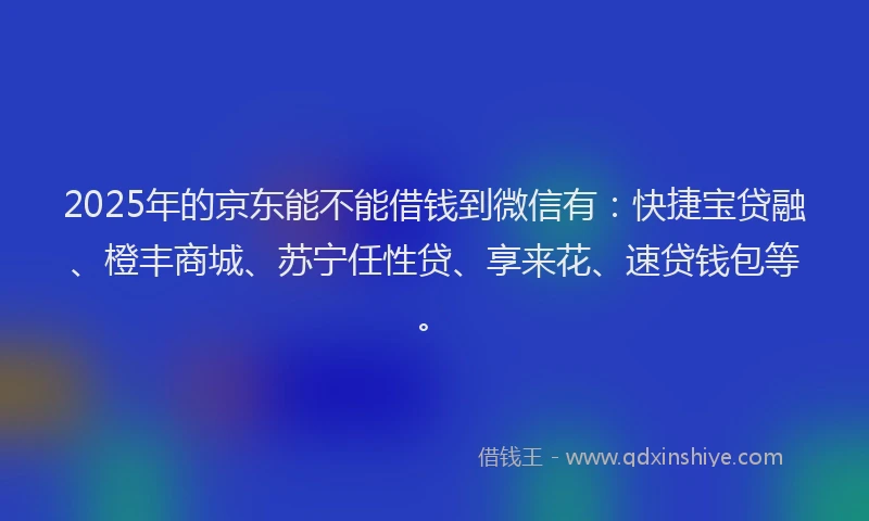 2025年的京东能不能借钱到微信有：快捷宝贷融、橙丰商城、苏宁任性贷、享来花、速贷钱包等。