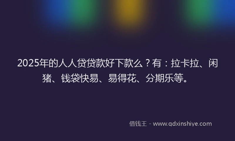 2025年的人人贷贷款好下款么？有：拉卡拉、闲猪、钱袋快易、易得花、分期乐等。