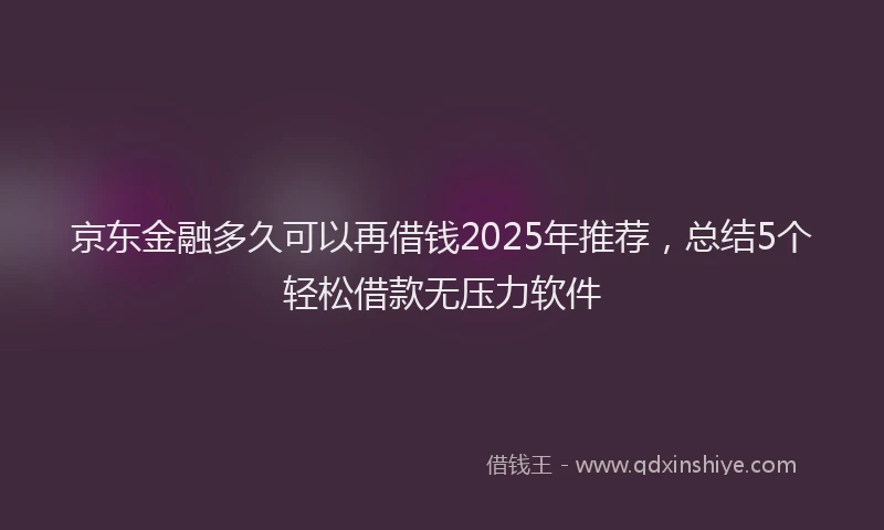 京东金融多久可以再借钱2025年推荐，总结5个轻松借款无压力软件