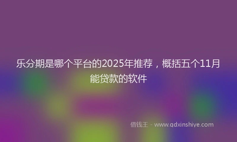 乐分期是哪个平台的2025年推荐，概括五个11月能贷款的软件