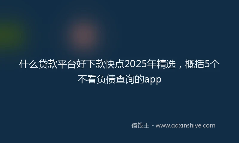 什么贷款平台好下款快点2025年精选，概括5个不看负债查询的app