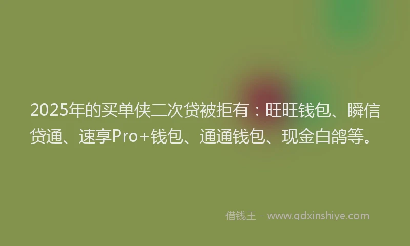 2025年的买单侠二次贷被拒有：旺旺钱包、瞬信贷通、速享Pro+钱包、通通钱包、现金白鸽等。