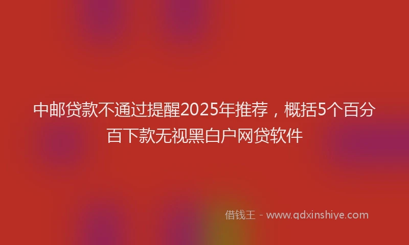 中邮贷款不通过提醒2025年推荐，概括5个百分百下款无视黑白户网贷软件