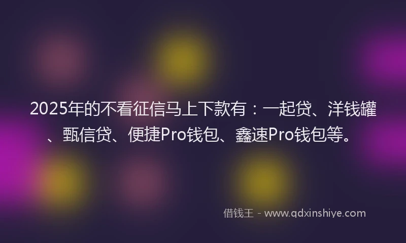 2025年的不看征信马上下款有：一起贷、洋钱罐、甄信贷、便捷Pro钱包、鑫速Pro钱包等。