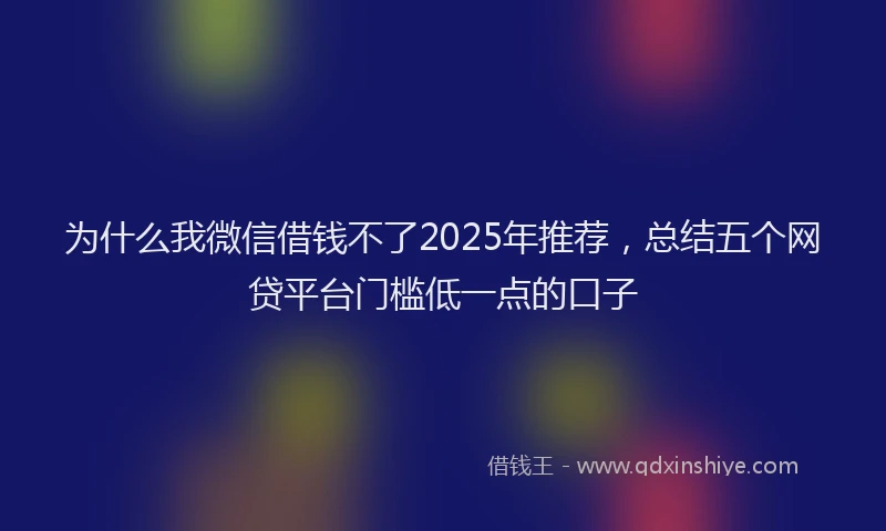 为什么我微信借钱不了2025年推荐，总结五个网贷平台门槛低一点的口子