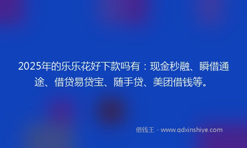 2025年的乐乐花好下款吗有：现金秒融、瞬借通途、借贷易贷宝、随手贷、美团借钱等。