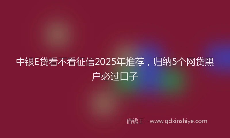 中银E贷看不看征信2025年推荐，归纳5个网贷黑户必过口子