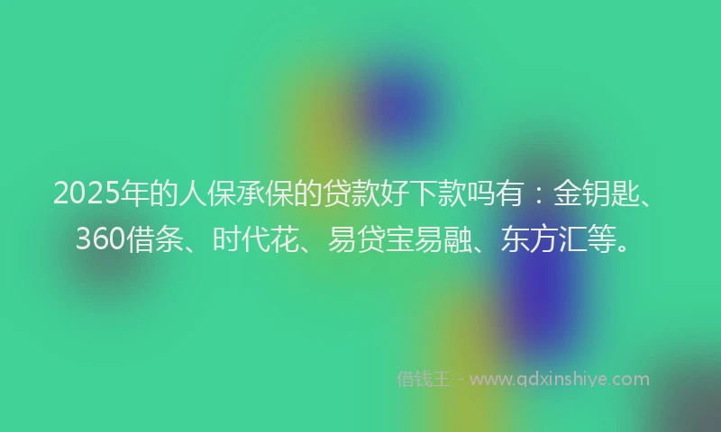 2025年的人保承保的贷款好下款吗有：金钥匙、360借条、时代花、易贷宝易融、东方汇等。