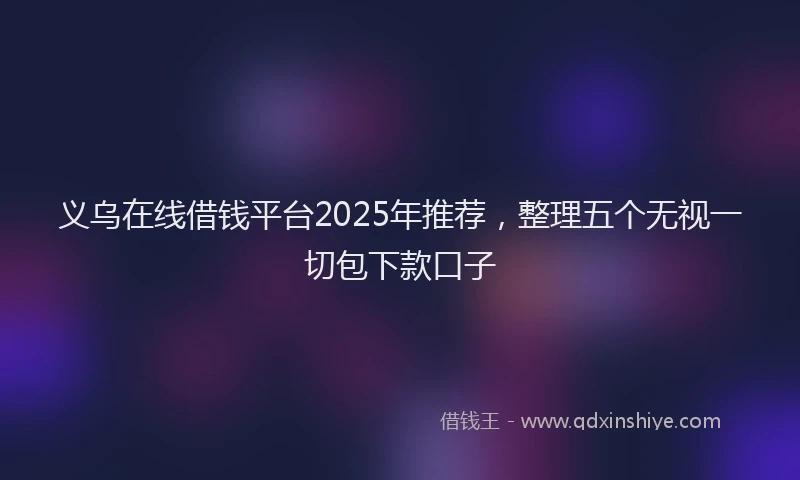 义乌在线借钱平台2025年推荐，整理五个无视一切包下款口子