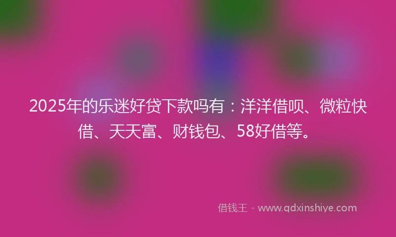 2025年的乐迷好贷下款吗有：洋洋借呗、微粒快借、天天富、财钱包、58好借等。