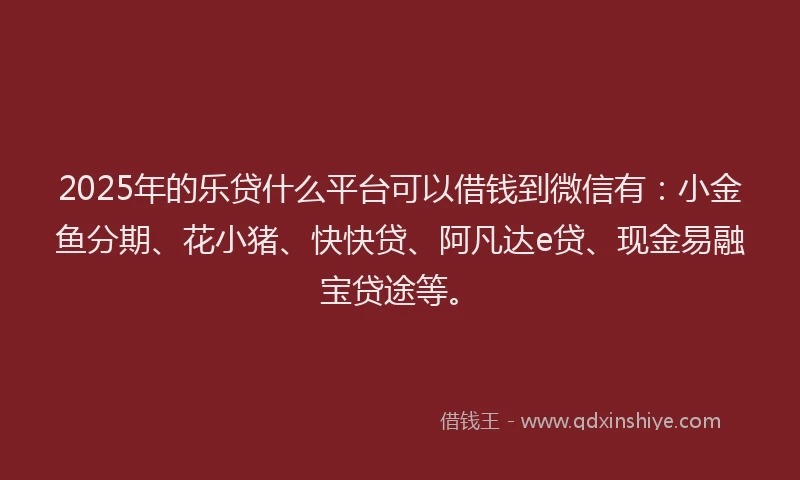 2025年的乐贷什么平台可以借钱到微信有：小金鱼分期、花小猪、快快贷、阿凡达e贷、现金易融宝贷途等。
