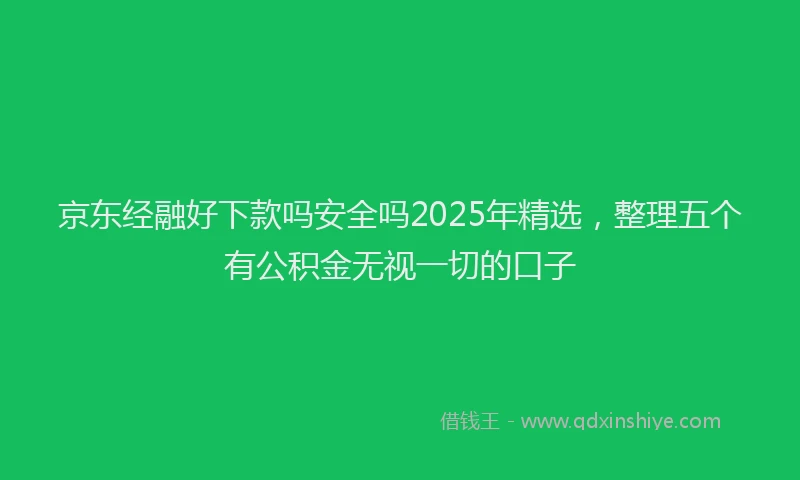 京东经融好下款吗安全吗2025年精选，整理五个有公积金无视一切的口子