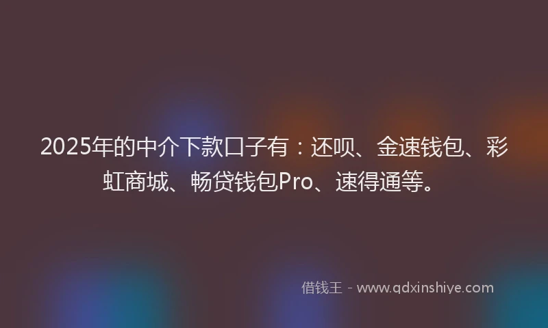 2025年的中介下款口子有：还呗、金速钱包、彩虹商城、畅贷钱包Pro、速得通等。