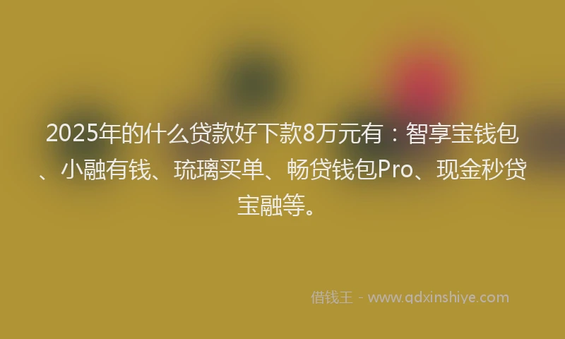 2025年的什么贷款好下款8万元有：智享宝钱包、小融有钱、琉璃买单、畅贷钱包Pro、现金秒贷宝融等。