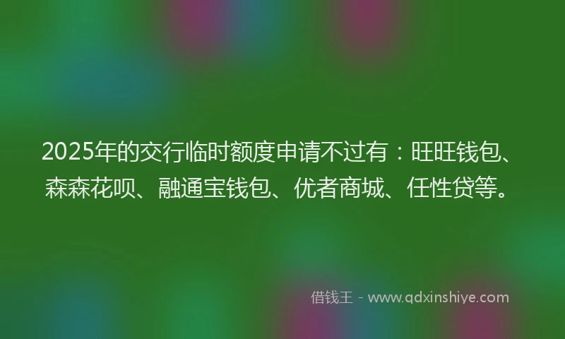 2025年的交行临时额度申请不过有：旺旺钱包、森森花呗、融通宝钱包、优者商城、任性贷等。