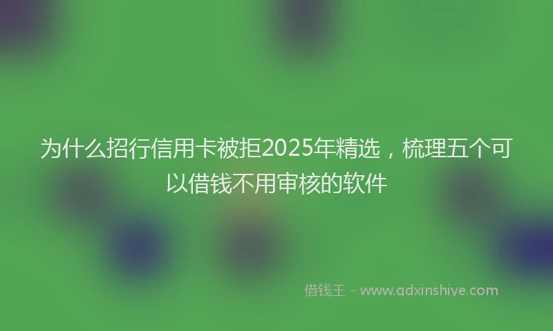 为什么招行信用卡被拒2025年精选，梳理五个可以借钱不用审核的软件