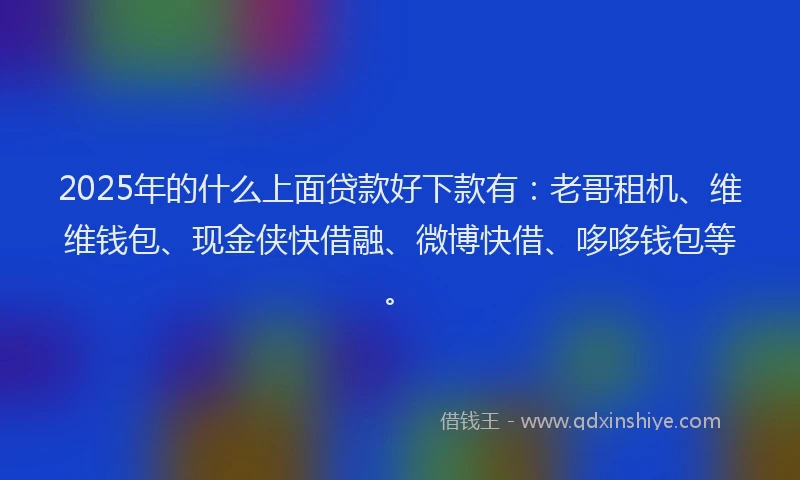 2025年的什么上面贷款好下款有：老哥租机、维维钱包、现金侠快借融、微博快借、哆哆钱包等。