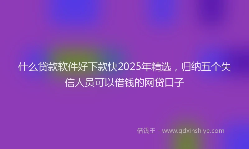 什么贷款软件好下款快2025年精选，归纳五个失信人员可以借钱的网贷口子
