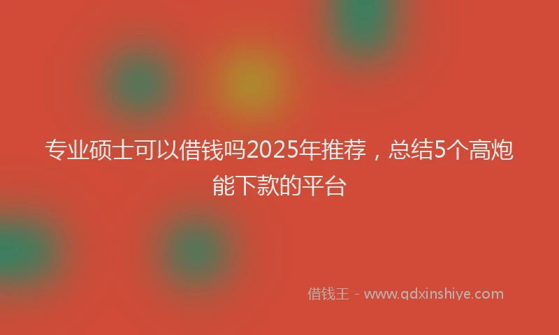 专业硕士可以借钱吗2025年推荐，总结5个高炮能下款的平台