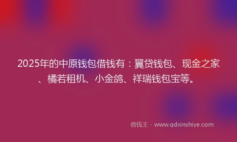 2025年的中原钱包借钱有：翼贷钱包、现金之家、橘若租机、小金鸽、祥瑞钱包宝等。