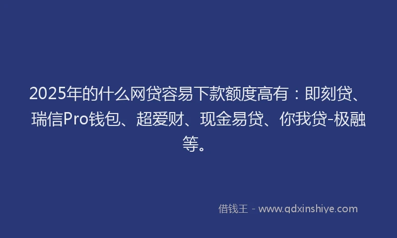 2025年的什么网贷容易下款额度高有：即刻贷、瑞信Pro钱包、超爱财、现金易贷、你我贷-极融等。
