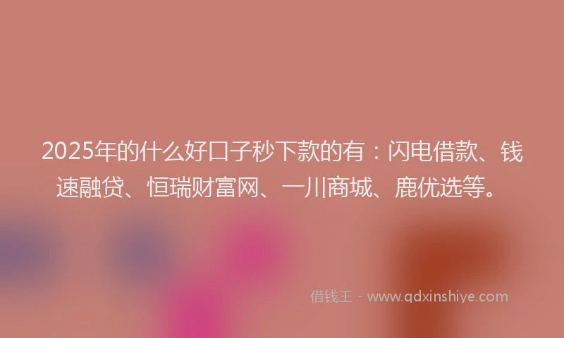 2025年的什么好口子秒下款的有：闪电借款、钱速融贷、恒瑞财富网、一川商城、鹿优选等。