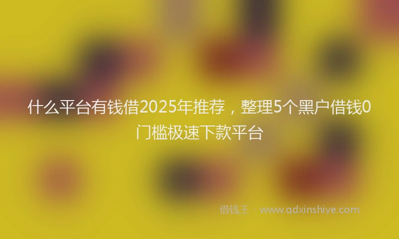 什么平台有钱借2025年推荐，整理5个黑户借钱0门槛极速下款平台