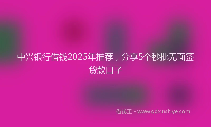 中兴银行借钱2025年推荐，分享5个秒批无面签贷款口子