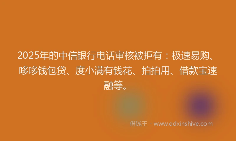 2025年的中信银行电话审核被拒有：极速易购、哆哆钱包贷、度小满有钱花、拍拍用、借款宝速融等。