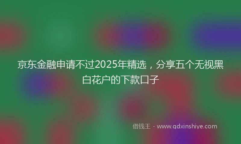 京东金融申请不过2025年精选，分享五个无视黑白花户的下款口子