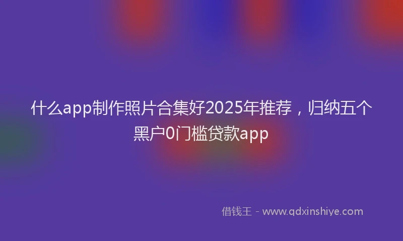 什么app制作照片合集好2025年推荐，归纳五个黑户0门槛贷款app