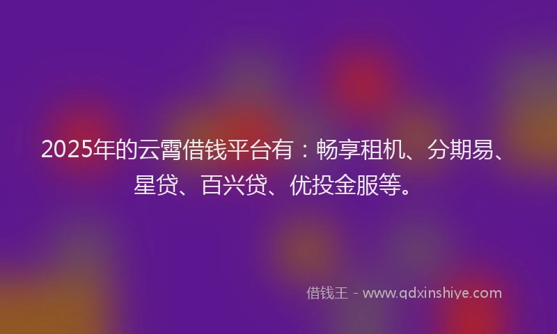 2025年的云霄借钱平台有：畅享租机、分期易、星贷、百兴贷、优投金服等。