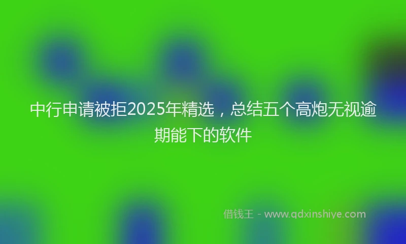 中行申请被拒2025年精选，总结五个高炮无视逾期能下的软件