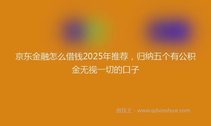 京东金融怎么借钱2025年推荐，归纳五个有公积金无视一切的口子
