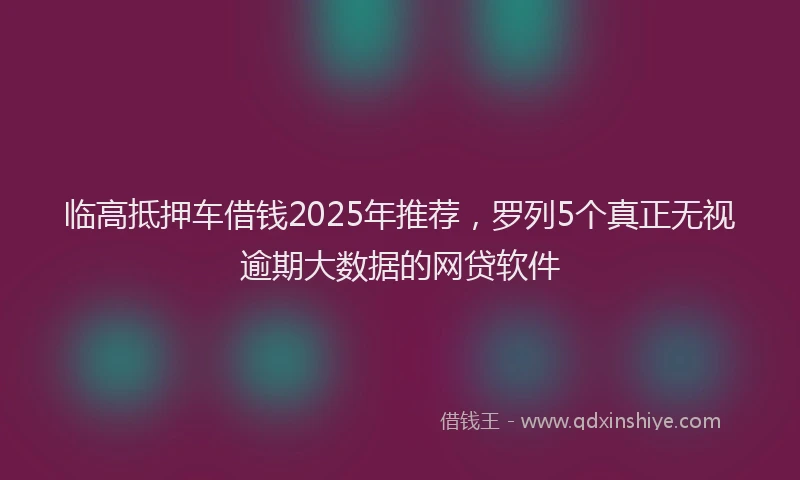 临高抵押车借钱2025年推荐，罗列5个真正无视逾期大数据的网贷软件