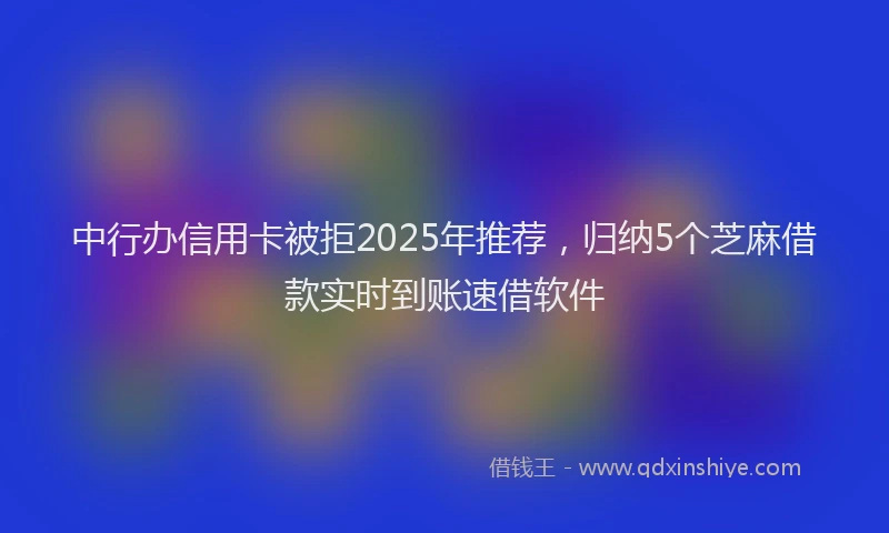 中行办信用卡被拒2025年推荐，归纳5个芝麻借款实时到账速借软件