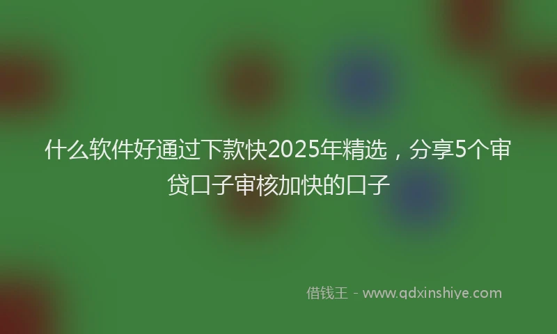 什么软件好通过下款快2025年精选，分享5个审贷口子审核加快的口子