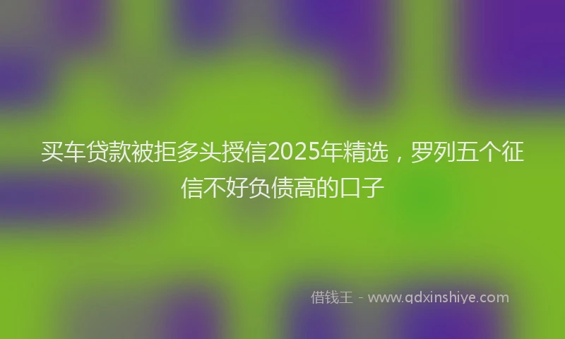 买车贷款被拒多头授信2025年精选，罗列五个征信不好负债高的口子