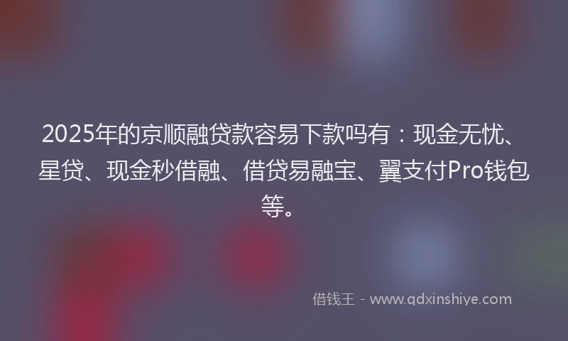 2025年的京顺融贷款容易下款吗有：现金无忧、星贷、现金秒借融、借贷易融宝、翼支付Pro钱包等。