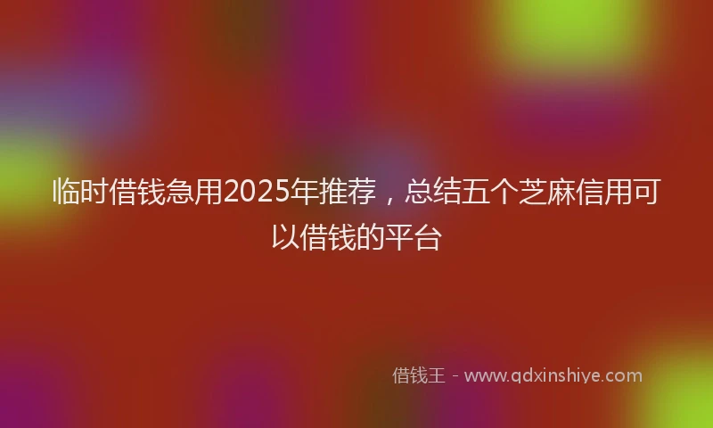 临时借钱急用2025年推荐，总结五个芝麻信用可以借钱的平台
