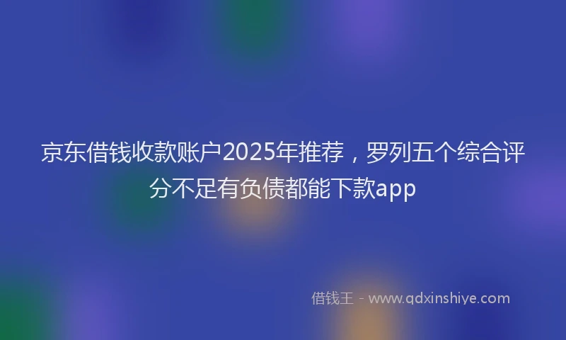 京东借钱收款账户2025年推荐，罗列五个综合评分不足有负债都能下款app