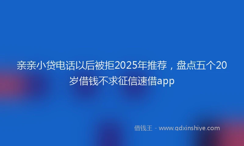 亲亲小贷电话以后被拒2025年推荐，盘点五个20岁借钱不求征信速借app