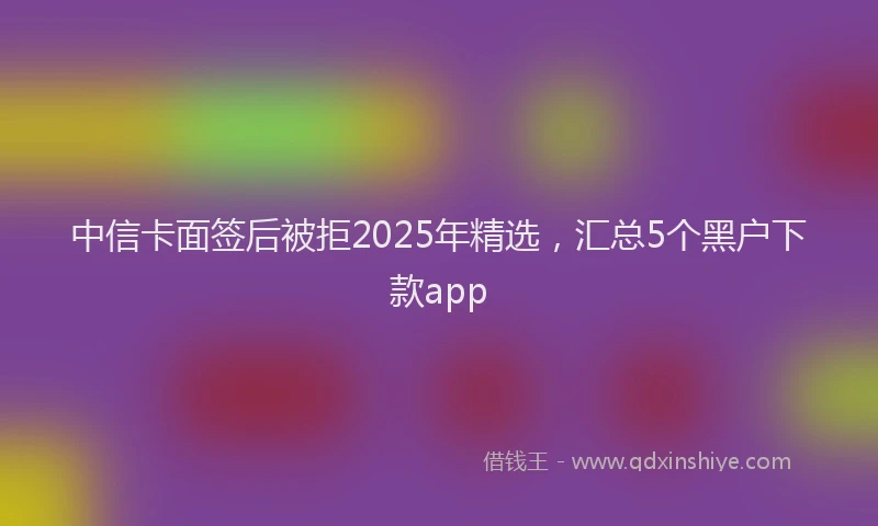中信卡面签后被拒2025年精选，汇总5个黑户下款app