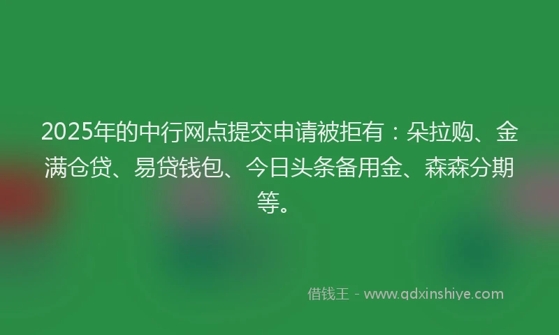2025年的中行网点提交申请被拒有：朵拉购、金满仓贷、易贷钱包、今日头条备用金、森森分期等。