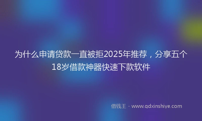 为什么申请贷款一直被拒2025年推荐，分享五个18岁借款神器快速下款软件