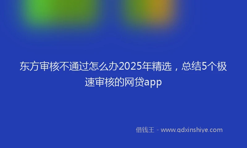 东方审核不通过怎么办2025年精选，总结5个极速审核的网贷app