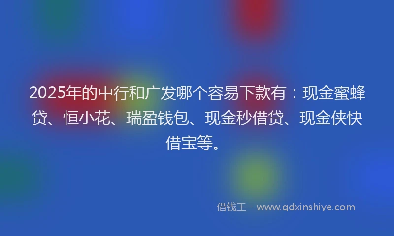 2025年的中行和广发哪个容易下款有：现金蜜蜂贷、恒小花、瑞盈钱包、现金秒借贷、现金侠快借宝等。